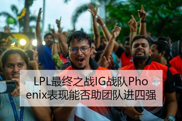 LPL最终之战IG战队Phoenix表现能否助团队进四强